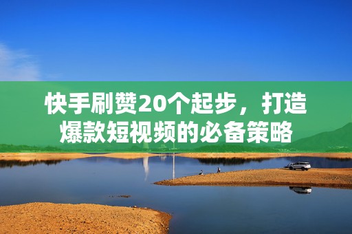快手刷赞20个起步，打造爆款短视频的必备策略