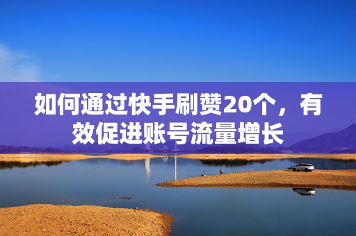如何通过快手刷赞20个，有效促进账号流量增长