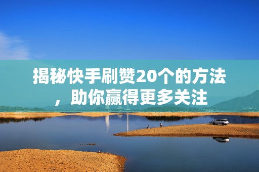 揭秘快手刷赞20个的方法，助你赢得更多关注