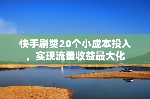 快手刷赞20个小成本投入，实现流量收益最大化