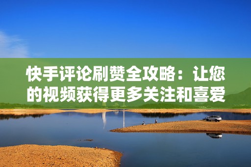 快手评论刷赞全攻略：让您的视频获得更多关注和喜爱