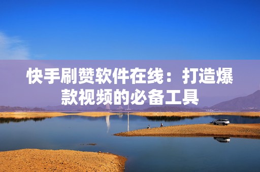 快手刷赞软件在线：打造爆款视频的必备工具