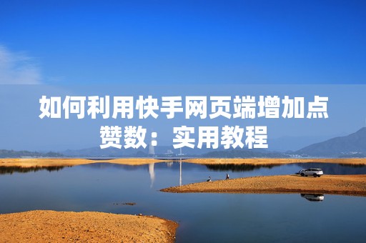 如何利用快手网页端增加点赞数：实用教程