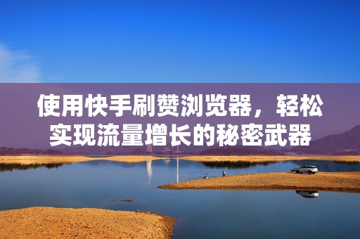 使用快手刷赞浏览器，轻松实现流量增长的秘密武器