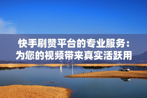 快手刷赞平台的专业服务：为您的视频带来真实活跃用户