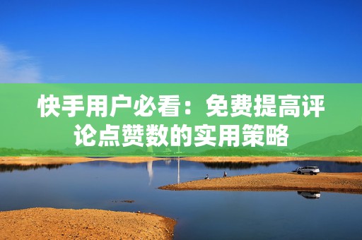 快手用户必看：免费提高评论点赞数的实用策略