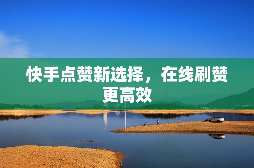 快手点赞新选择，在线刷赞更高效