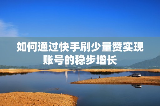 如何通过快手刷少量赞实现账号的稳步增长 如何通过快手刷少量赞实现账号的稳步增长