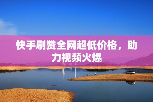 快手刷赞全网超低价格,助力视频火爆 快手刷赞全网超低价格,助力视频火爆