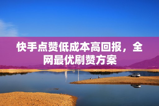 快手点赞低成本高回报,全网最优刷赞方案 快手点赞低成本高回报,全网最优刷赞方案