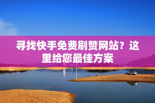 寻找快手免费刷赞网站？这里给您最佳方案