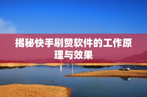 揭秘快手刷赞软件的工作原理与效果