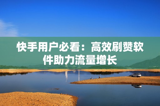 快手用户必看：高效刷赞软件助力流量增长