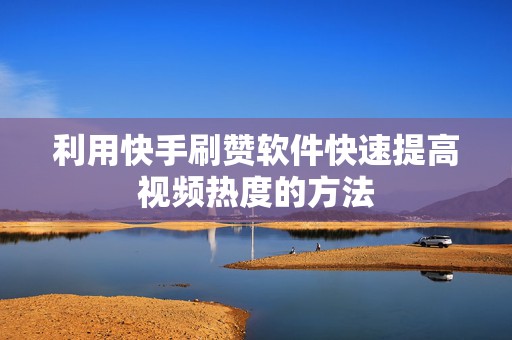 利用快手刷赞软件快速提高视频热度的方法