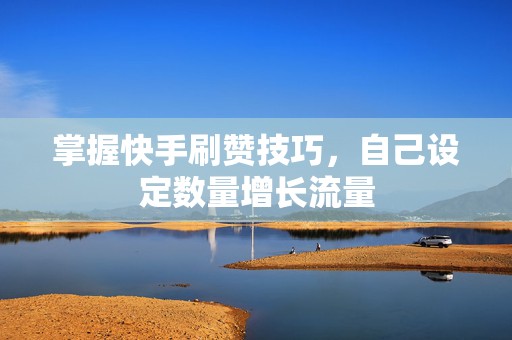 掌握快手刷赞技巧，自己设定数量增长流量