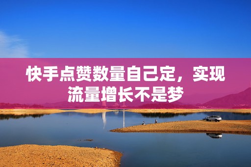 快手点赞数量自己定，实现流量增长不是梦