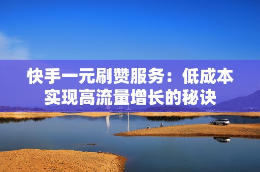快手一元刷赞服务：低成本实现高流量增长的秘诀