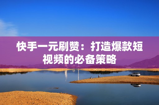 快手一元刷赞：打造爆款短视频的必备策略