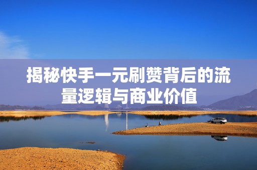 揭秘快手一元刷赞背后的流量逻辑与商业价值