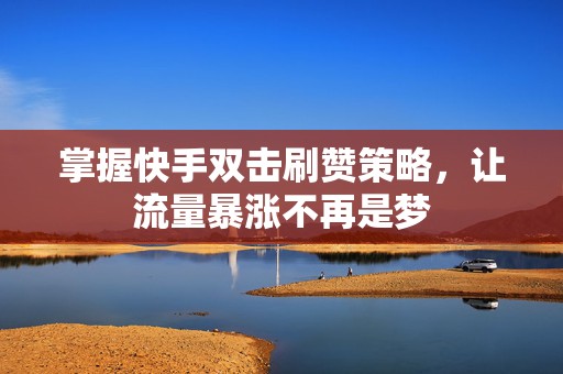 掌握快手双击刷赞策略，让流量暴涨不再是梦