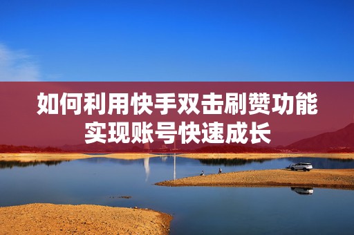 如何利用快手双击刷赞功能实现账号快速成长