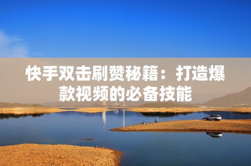快手双击刷赞秘籍：打造爆款视频的必备技能