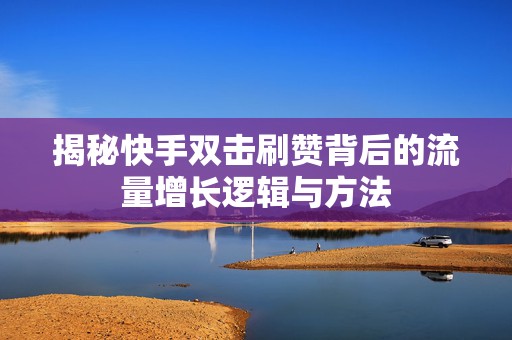 揭秘快手双击刷赞背后的流量增长逻辑与方法
