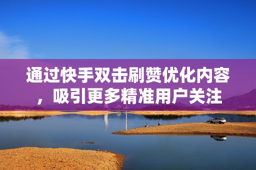 通过快手双击刷赞优化内容,吸引更多精准用户关注 通过快手双击刷赞优化内容,吸引更多精准用户关注