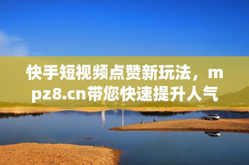 快手短视频点赞新玩法，mpz8.cn带您快速提升人气