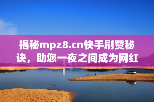 揭秘mpz8.cn快手刷赞秘诀，助您一夜之间成为网红