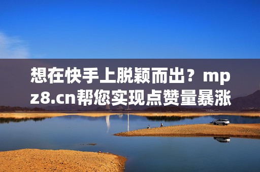 想在快手上脱颖而出？mpz8.cn帮您实现点赞量暴涨