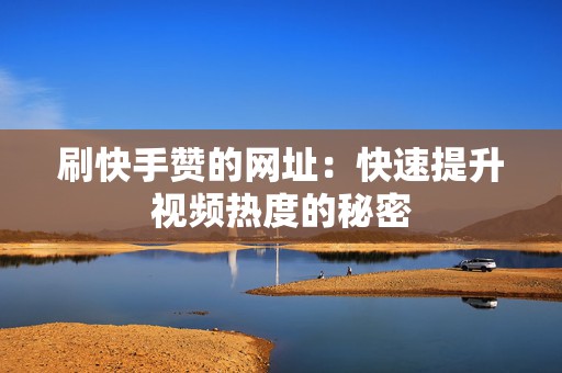 刷快手赞的网址：快速提升视频热度的秘密