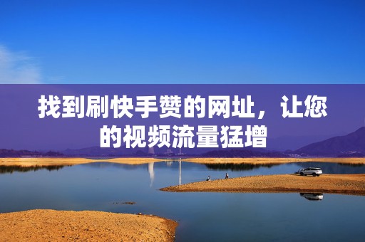 找到刷快手赞的网址，让您的视频流量猛增