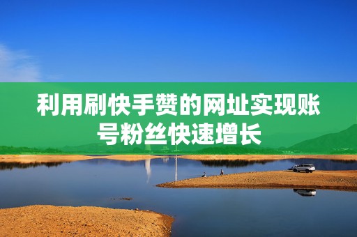 利用刷快手赞的网址实现账号粉丝快速增长