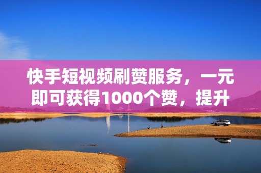 快手短视频刷赞服务，一元即可获得1000个赞，提升作品热度