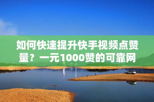 如何快速提升快手视频点赞量？一元1000赞的可靠网站分享