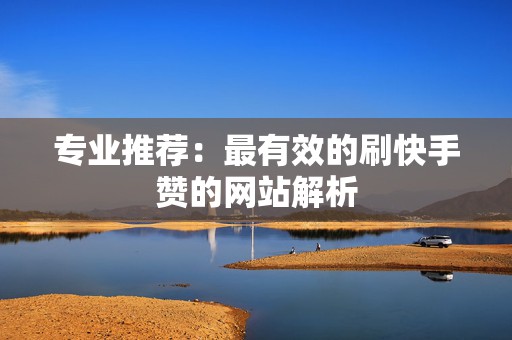 专业推荐：最有效的刷快手赞的网站解析