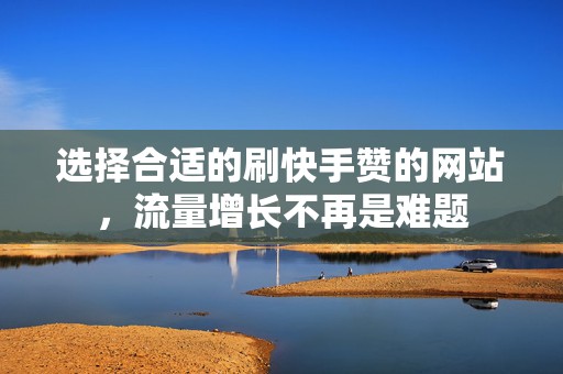 选择合适的刷快手赞的网站，流量增长不再是难题