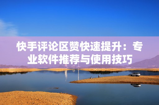 快手评论区赞快速提升：专业软件推荐与使用技巧