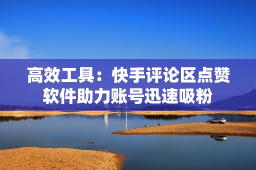 高效工具：快手评论区点赞软件助力账号迅速吸粉