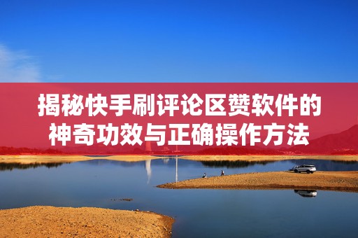 揭秘快手刷评论区赞软件的神奇功效与正确操作方法