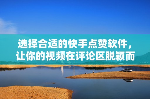 选择合适的快手点赞软件，让你的视频在评论区脱颖而出