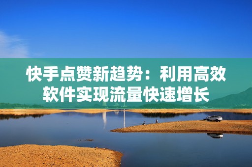 快手点赞新趋势：利用高效软件实现流量快速增长