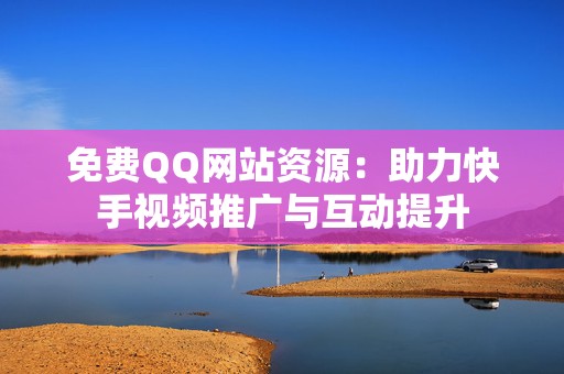 免费QQ网站资源：助力快手视频推广与互动提升