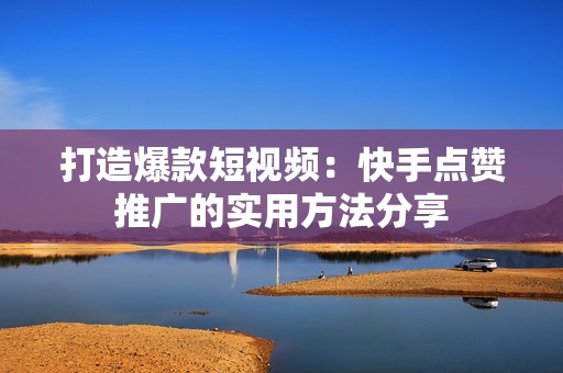 打造爆款短视频：快手点赞推广的实用方法分享