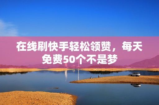 在线刷快手轻松领赞，每天免费50个不是梦