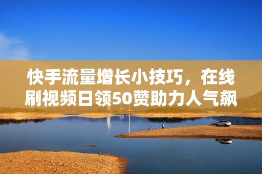 快手流量增长小技巧，在线刷视频日领50赞助力人气飙升