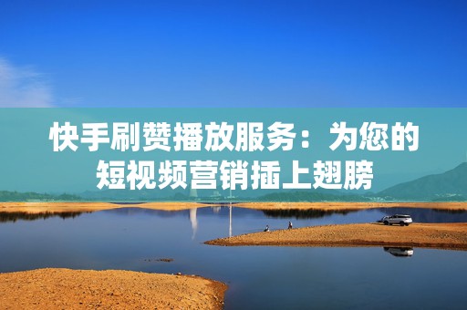 快手刷赞播放服务：为您的短视频营销插上翅膀