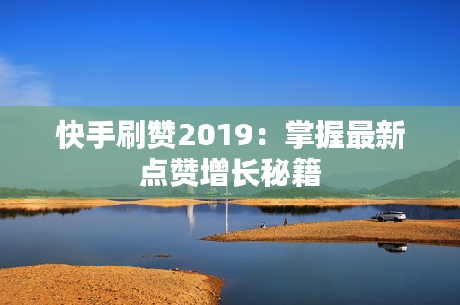 快手刷赞2019：掌握最新点赞增长秘籍