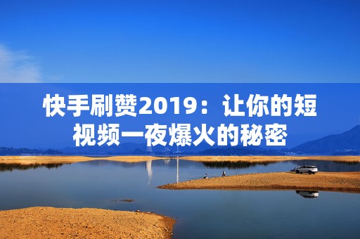 快手刷赞2019：让你的短视频一夜爆火的秘密